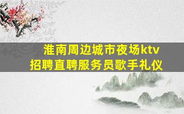 淮南周边城市夜场ktv招聘直聘服务员歌手礼仪