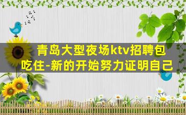 青岛大型夜场ktv招聘包吃住-新的开始努力证明自己